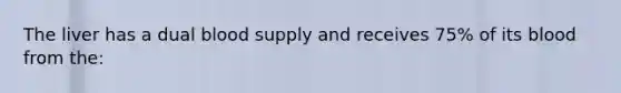 The liver has a dual blood supply and receives 75% of its blood from the: