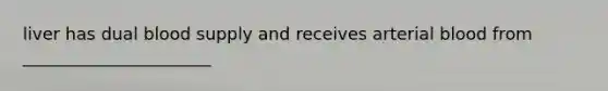liver has dual blood supply and receives arterial blood from ______________________