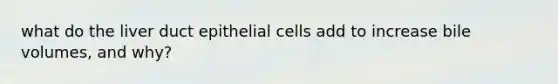 what do the liver duct epithelial cells add to increase bile volumes, and why?