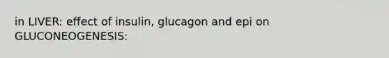 in LIVER: effect of insulin, glucagon and epi on GLUCONEOGENESIS: