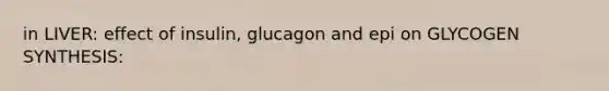 in LIVER: effect of insulin, glucagon and epi on GLYCOGEN SYNTHESIS: