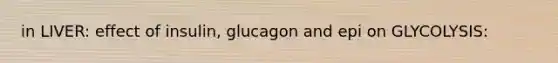 in LIVER: effect of insulin, glucagon and epi on GLYCOLYSIS: