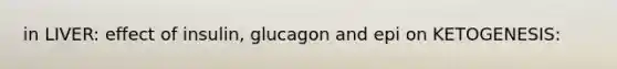 in LIVER: effect of insulin, glucagon and epi on KETOGENESIS: