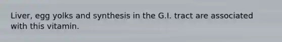 Liver, egg yolks and synthesis in the G.I. tract are associated with this vitamin.