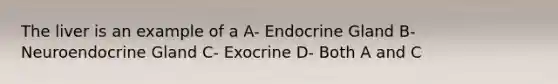 The liver is an example of a A- Endocrine Gland B- Neuroendocrine Gland C- Exocrine D- Both A and C