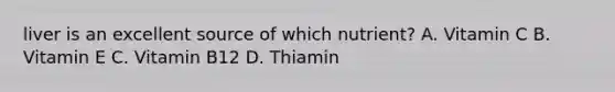 liver is an excellent source of which nutrient? A. Vitamin C B. Vitamin E C. Vitamin B12 D. Thiamin