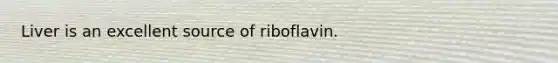 Liver is an excellent source of riboflavin.