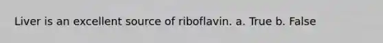 Liver is an excellent source of riboflavin. a. True b. False