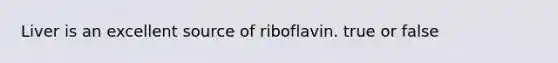 Liver is an excellent source of riboflavin. true or false