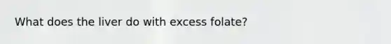 What does the liver do with excess folate?