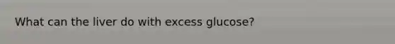 What can the liver do with excess glucose?