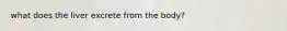what does the liver excrete from the body?