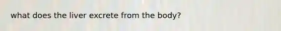 what does the liver excrete from the body?