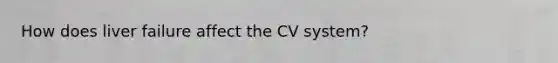 How does liver failure affect the CV system?