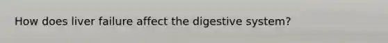 How does liver failure affect the digestive system?