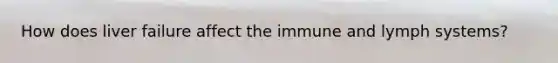 How does liver failure affect the immune and lymph systems?