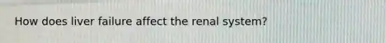 How does liver failure affect the renal system?