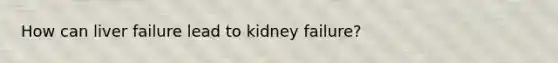 How can liver failure lead to kidney failure?