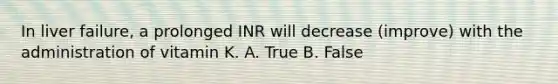 In liver failure, a prolonged INR will decrease (improve) with the administration of vitamin K. A. True B. False