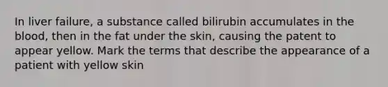 In liver failure, a substance called bilirubin accumulates in the blood, then in the fat under the skin, causing the patent to appear yellow. Mark the terms that describe the appearance of a patient with yellow skin