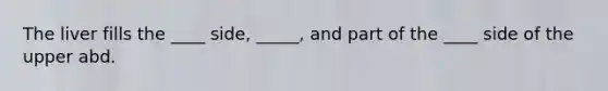 The liver fills the ____ side, _____, and part of the ____ side of the upper abd.