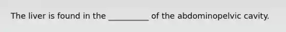The liver is found in the __________ of the abdominopelvic cavity.