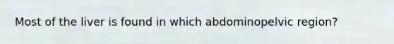 Most of the liver is found in which abdominopelvic region?