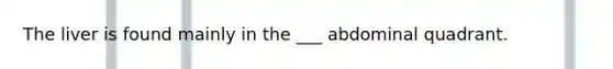 The liver is found mainly in the ___ abdominal quadrant.