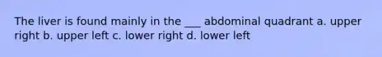 The liver is found mainly in the ___ abdominal quadrant a. upper right b. upper left c. lower right d. lower left