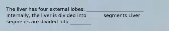 The liver has four external lobes: ________________________ Internally, the liver is divided into ______ segments Liver segments are divided into _________