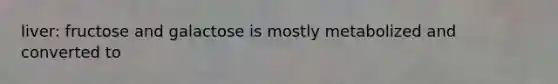 liver: fructose and galactose is mostly metabolized and converted to