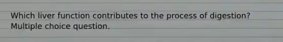 Which liver function contributes to the process of digestion? Multiple choice question.