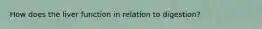 How does the liver function in relation to digestion?