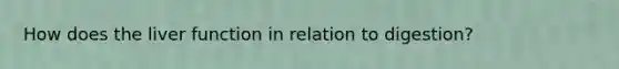How does the liver function in relation to digestion?