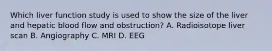 Which liver function study is used to show the size of the liver and hepatic blood flow and obstruction? A. Radioisotope liver scan B. Angiography C. MRI D. EEG