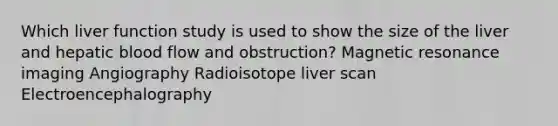 Which liver function study is used to show the size of the liver and hepatic blood flow and obstruction? Magnetic resonance imaging Angiography Radioisotope liver scan Electroencephalography