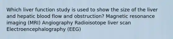 Which liver function study is used to show the size of the liver and hepatic blood flow and obstruction? Magnetic resonance imaging (MRI) Angiography Radioisotope liver scan Electroencephalography (EEG)