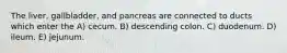 The liver, gallbladder, and pancreas are connected to ducts which enter the A) cecum. B) descending colon. C) duodenum. D) ileum. E) jejunum.