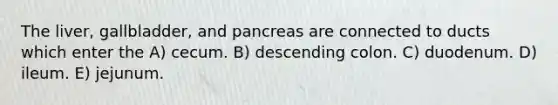 The liver, gallbladder, and pancreas are connected to ducts which enter the A) cecum. B) descending colon. C) duodenum. D) ileum. E) jejunum.