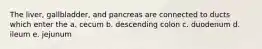 The liver, gallbladder, and pancreas are connected to ducts which enter the a. cecum b. descending colon c. duodenum d. ileum e. jejunum