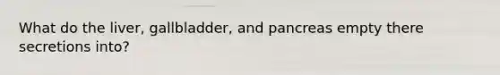 What do the liver, gallbladder, and pancreas empty there secretions into?