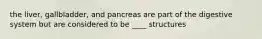 the liver, gallbladder, and pancreas are part of the digestive system but are considered to be ____ structures