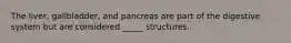 The liver, gallbladder, and pancreas are part of the digestive system but are considered _____ structures.