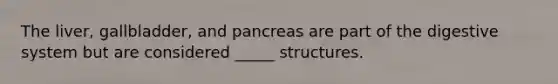 The liver, gallbladder, and pancreas are part of the digestive system but are considered _____ structures.