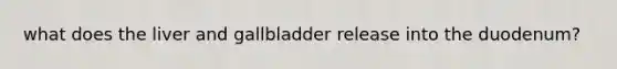 what does the liver and gallbladder release into the duodenum?