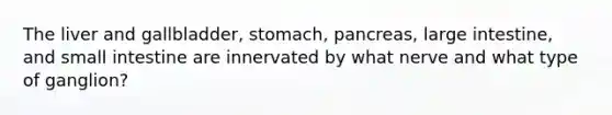 <a href='https://www.questionai.com/knowledge/kR9aBthbil-the-liver-and-gallbladder' class='anchor-knowledge'>the liver and gallbladder</a>, stomach, pancreas, <a href='https://www.questionai.com/knowledge/kGQjby07OK-large-intestine' class='anchor-knowledge'>large intestine</a>, and small intestine are innervated by what nerve and what type of ganglion?