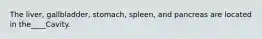 The liver, gallbladder, stomach, spleen, and pancreas are located in the____Cavity.