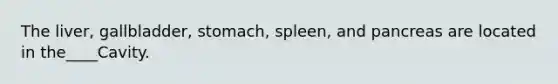 The liver, gallbladder, stomach, spleen, and pancreas are located in the____Cavity.