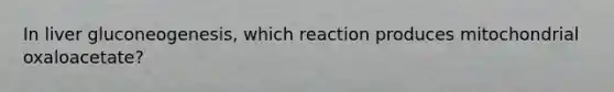 In liver gluconeogenesis, which reaction produces mitochondrial oxaloacetate?