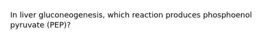 In liver gluconeogenesis, which reaction produces phosphoenol pyruvate (PEP)?